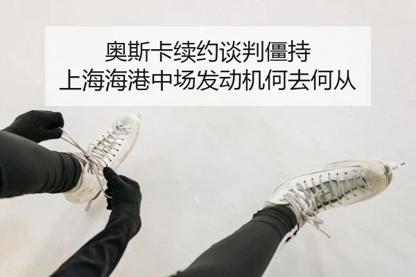 奥斯卡续约谈判僵持 上海海港中场发动机何去何从