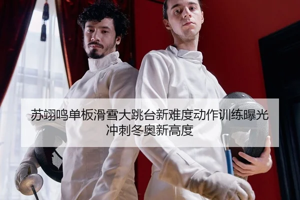 苏翊鸣单板滑雪大跳台新难度动作训练曝光 冲刺冬奥新高度