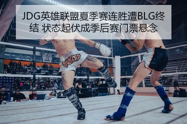 JDG英雄联盟夏季赛连胜遭BLG终结 状态起伏成季后赛门票悬念
